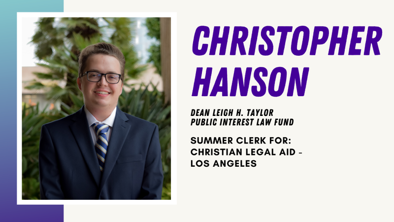 Christopher Hanson - Dean Leigh H. Taylor Public Interest Law Fund, Summer Clerk for: Christian Legal Aid - Los Angeles