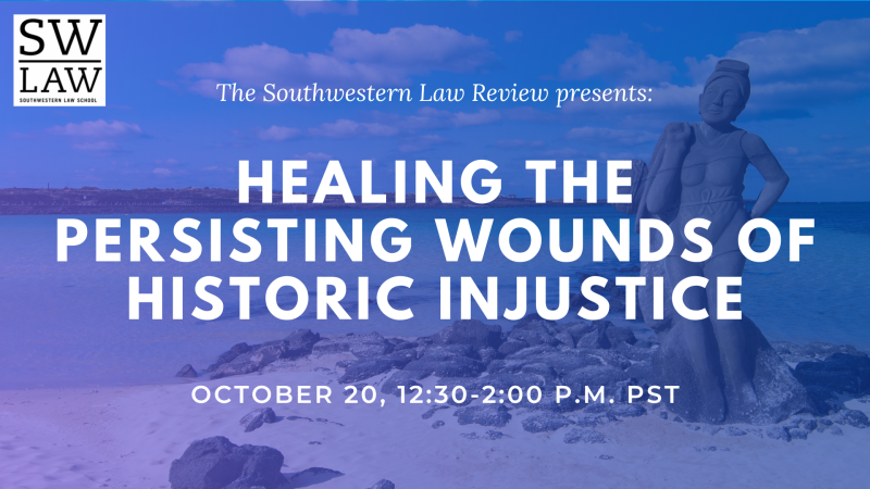 The Southwestern Law Review Presents: Healing the Persisting Wounds of Historic Injustice October 20, 12:30-2:00 p.m. PST