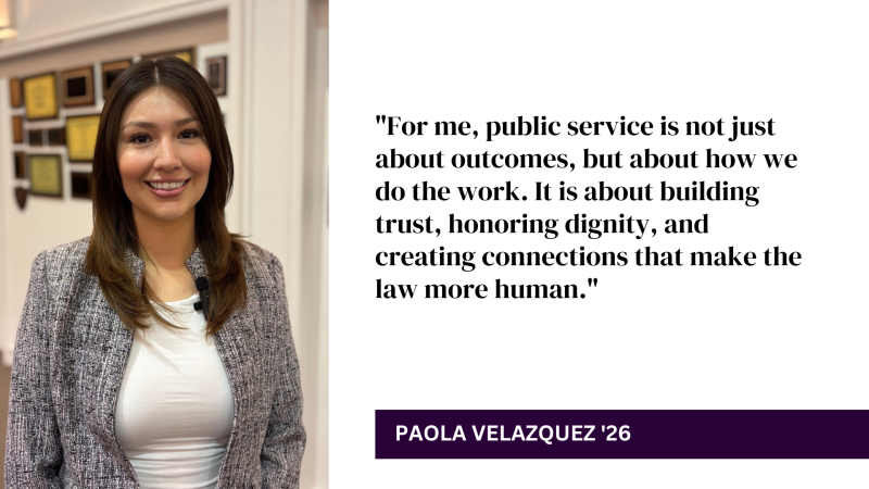 "For me, public service is not just about outcomes, but about how we do the work. It is about building trust, honoring dignity, and creating connections that make the law more human." - Paola Velazquez '26