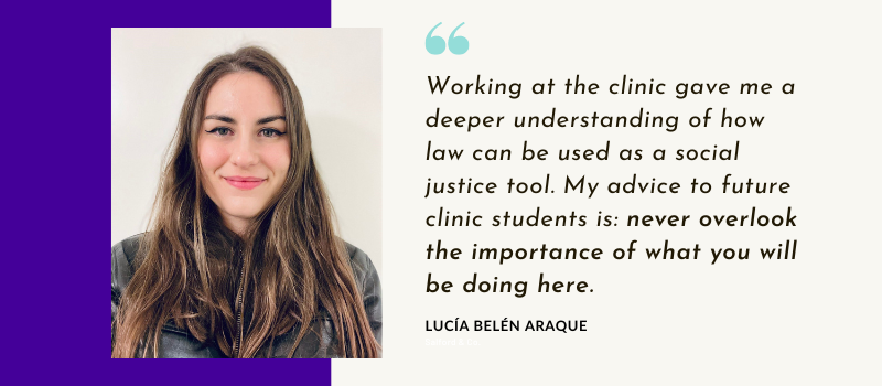 Working at the clinic gave me a deeper understanding of how law can be used as a social justice tool. My advice to future clinic students is: never overlook the importance of what you will be doing here.