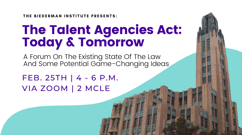 Image - The Biederman Institute presents: The Talent Agencies Act: Today & Tomorrow A Forum On The Existing State Of The Law And Some Potential Game-Changing Ideas feb. 25th | 4 - 6 p.m. via zoom | 2 MCLE RSVP: www.swlaw.edu/TAA 