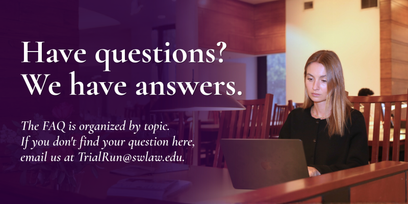 Have questions? We have answers.   The FAQ is organized by topic. If you don't find your question here, email us at TrialRun@swlaw.edu. 