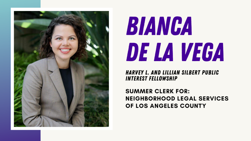 Bianca De La Vega - Harvey L. and Lillian Silbert Public Interest Fellowship, Summer Clerk for: Neighborhood Legal Services of Los Angeles County