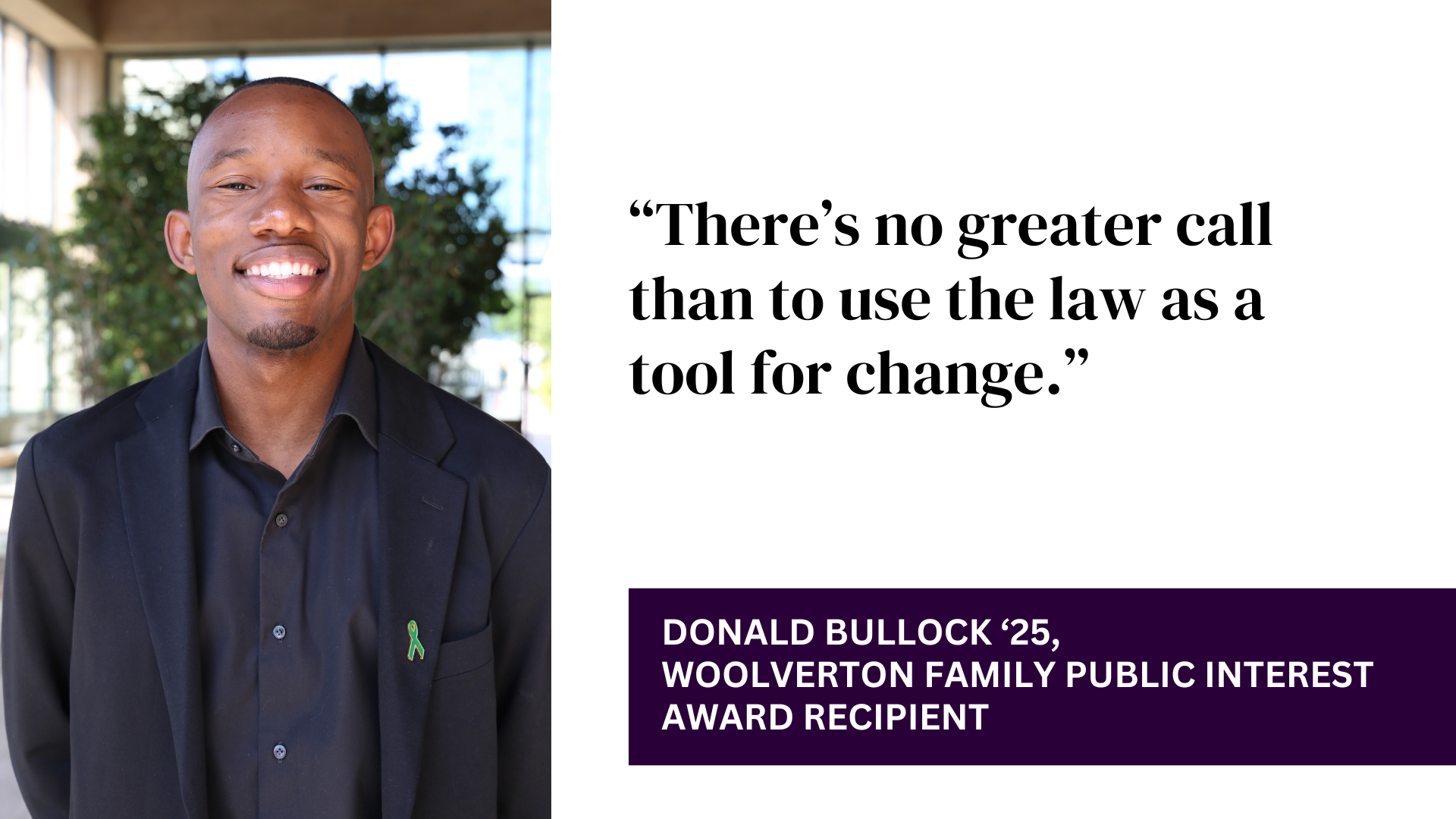 "There's no greater call than to use the law as a tool for change." - Donald Bullock, Woolverton Family Public Interest Award Recipient
