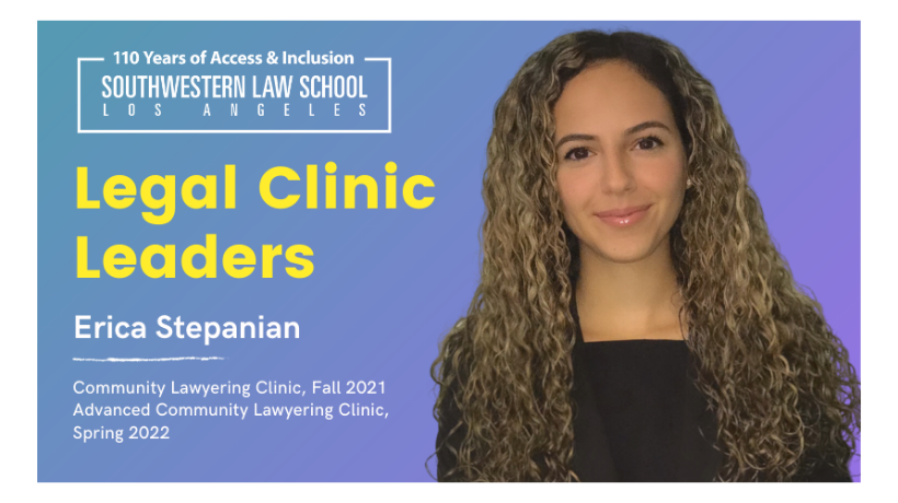 Erica Stepanian headshot on blue to purple ombre background with text, "Legal Clinic Leaders Erica Stepanian, Community Lawyering Clinic, Fall 2021, Advanced Community Lawyering Clinic, Spring 2022" on the left hand side with Southwestern Law School 110 Year logo