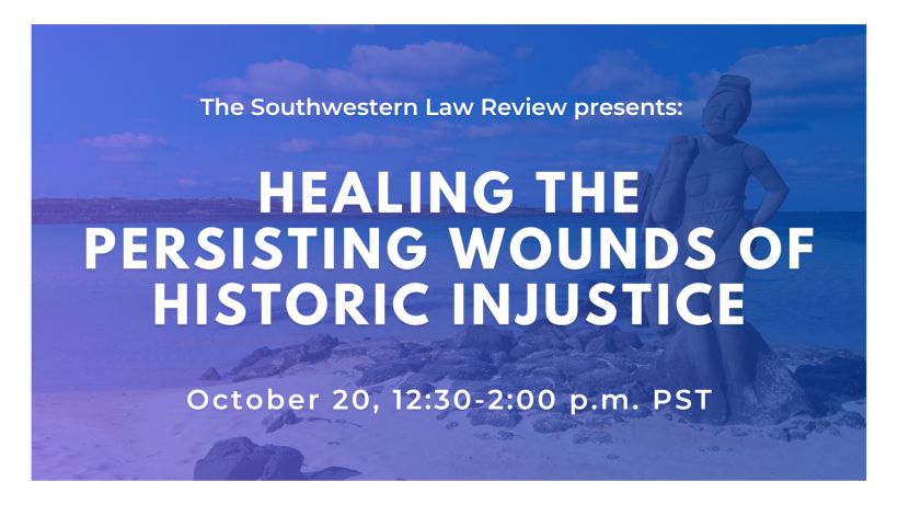 The Southwestern Law Review Presents: Healing the Persisting Wounds of Historic Injustice October 20, 12:30-2:00 p.m. PST