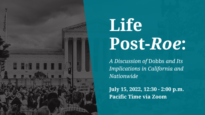Life Post-Roe A Discussion of Dobbs and Its Implications in California and Nationwide July 15, 2022, 12:30 - 2:00 p.m. Pacific Time via Zoom